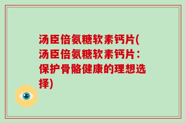 汤臣倍氨糖软素钙片(汤臣倍氨糖软素钙片：保护骨骼健康的理想选择)
