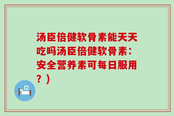 汤臣倍健软骨素能天天吃吗汤臣倍健软骨素:安全营养素可每日服用?) 汤臣倍健软骨素能天天吃吗汤臣倍健软骨素:安全营养素可每日服用?)