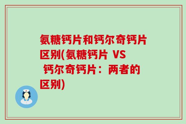 氨糖钙片和钙尔奇钙片区别(氨糖钙片 VS 钙尔奇钙片:两者的区别) 氨糖钙片和钙尔奇钙片区别(氨糖钙片 VS 钙尔奇钙片:两者的区别)