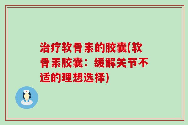 软骨素的胶囊(软骨素胶囊：缓解关节不适的理想选择)