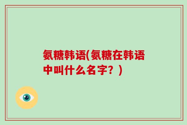 氨糖韩语(氨糖在韩语中叫什么名字?) 氨糖韩语(氨糖在韩语中叫什么名字?)