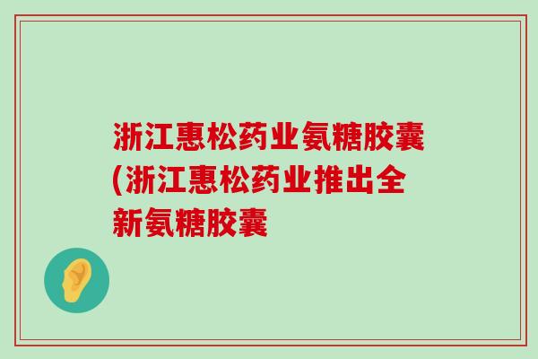 浙江惠松药业氨糖胶囊(浙江惠松药业推出全新氨糖胶囊 浙江惠松药业氨糖胶囊(浙江惠松药业推出全新氨糖胶囊