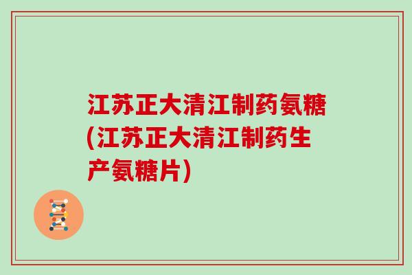 江苏正大清江制药氨糖(江苏正大清江制药生产氨糖片) 江苏正大清江制药氨糖(江苏正大清江制药生产氨糖片)