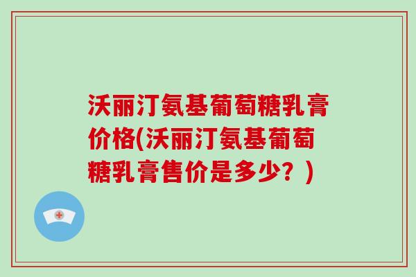 沃丽汀氨基葡萄糖乳膏价格(沃丽汀氨基葡萄糖乳膏售价是多少?) 沃丽汀氨基葡萄糖乳膏价格(沃丽汀氨基葡萄糖乳膏售价是多少?)
