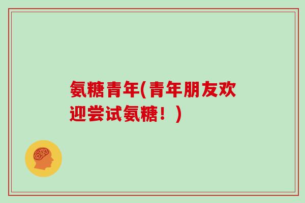 氨糖青年(青年朋友欢迎尝试氨糖!) 氨糖青年(青年朋友欢迎尝试氨糖!)