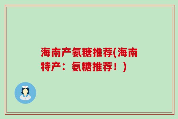海南产氨糖推荐(海南特产:氨糖推荐!) 海南产氨糖推荐(海南特产:氨糖推荐!)