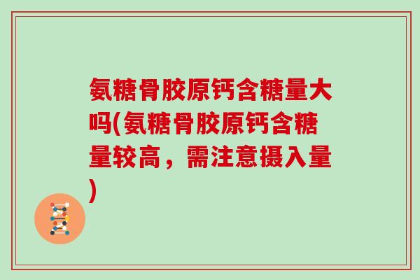 氨糖骨胶原钙含糖量大吗(氨糖骨胶原钙含糖量较高,需注意摄入量) 氨糖骨胶原钙含糖量大吗(氨糖骨胶原钙含糖量较高,需注意摄入量)
