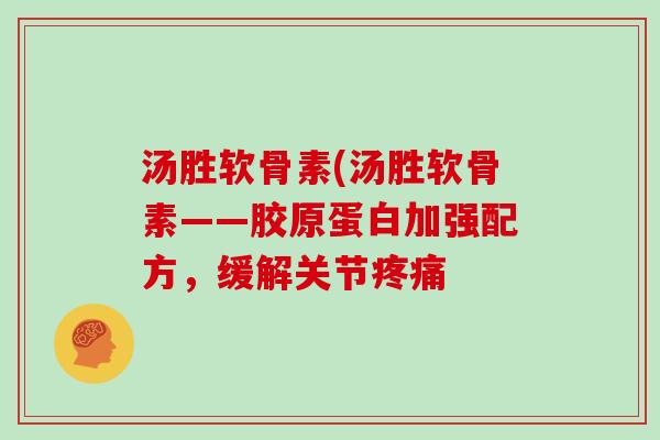 汤胜软骨素(汤胜软骨素——胶原蛋白加强配方，缓解关节