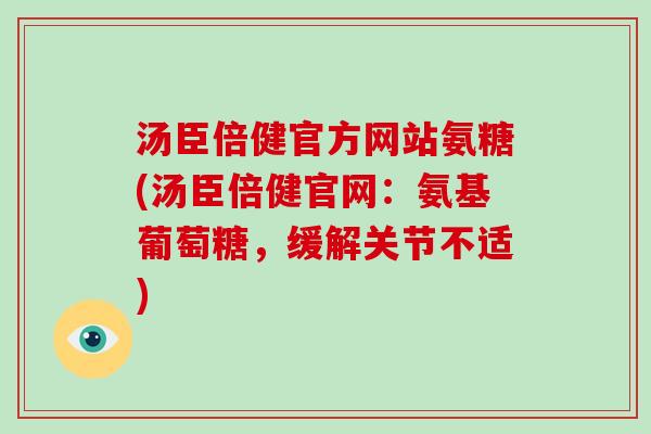汤臣倍健官方网站氨糖(汤臣倍健官网：氨基葡萄糖，缓解关节不适)