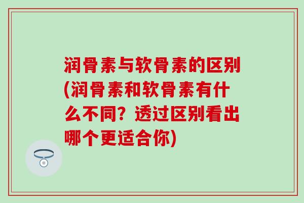 润骨素与软骨素的区别(润骨素和软骨素有什么不同?透过区别看出哪个更适合你) 润骨素与软骨素的区别(润骨素和软骨素有什么不同?透过区别看出哪个更适合你)