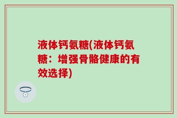 液体钙氨糖(液体钙氨糖:增强骨骼健康的有效选择) 液体钙氨糖(液体钙氨糖:增强骨骼健康的有效选择)