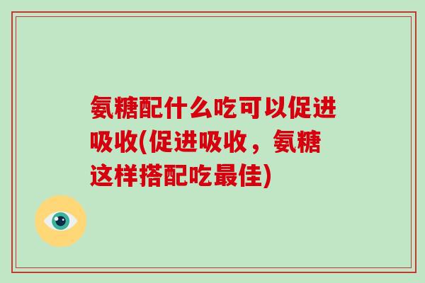 氨糖配什么吃可以促进吸收(促进吸收，氨糖这样搭配吃佳)