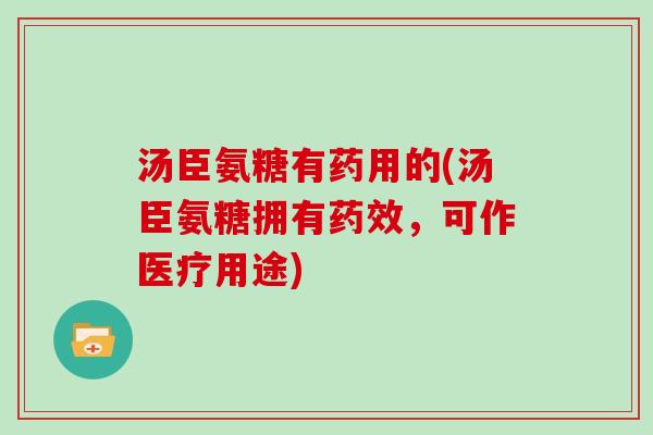 汤臣氨糖有药用的(汤臣氨糖拥有,可作医疗用途) 汤臣氨糖有药用的(汤臣氨糖拥有,可作医疗用途)