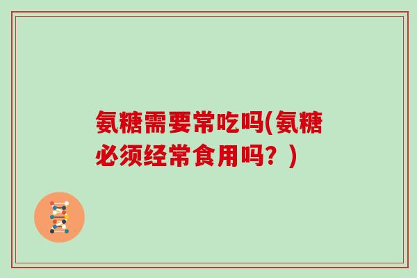 氨糖需要常吃吗(氨糖必须经常食用吗?) 氨糖需要常吃吗(氨糖必须经常食用吗?)