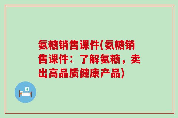 氨糖销售课件(氨糖销售课件:了解氨糖,卖出高品质健康产品) 氨糖销售课件(氨糖销售课件:了解氨糖,卖出高品质健康产品)