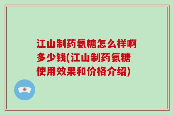 江山制药氨糖怎么样啊多少钱(江山制药氨糖使用效果和价格介绍)