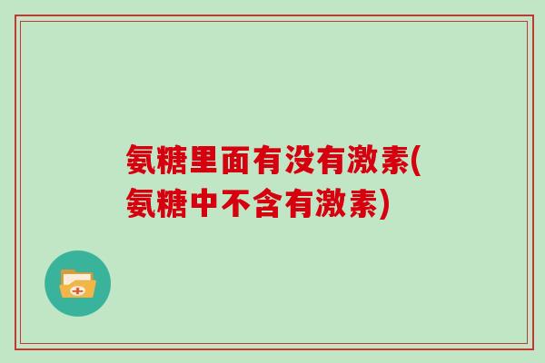 氨糖里面有没有激素(氨糖中不含有激素) 氨糖里面有没有激素(氨糖中不含有激素)