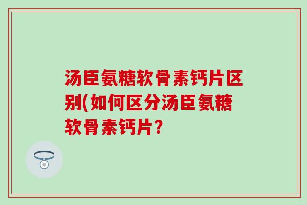汤臣氨糖软骨素钙片区别(如何区分汤臣氨糖软骨素钙片? 汤臣氨糖软骨素钙片区别(如何区分汤臣氨糖软骨素钙片?