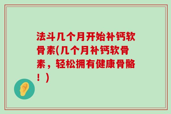 法斗几个月开始补钙软骨素(几个月补钙软骨素,轻松拥有健康骨骼!) 法斗几个月开始补钙软骨素(几个月补钙软骨素,轻松拥有健康骨骼!)