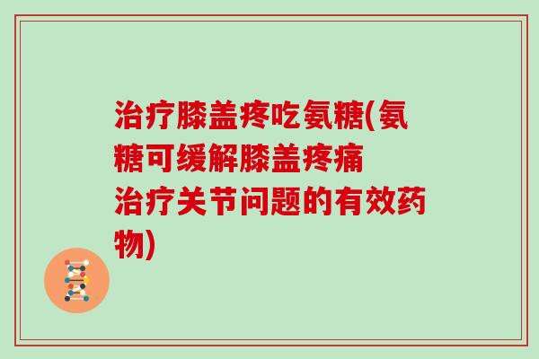 膝盖疼吃氨糖(氨糖可缓解膝盖 关节问题的有效) 膝盖疼吃氨糖(氨糖可缓解膝盖 关节问题的有效)
