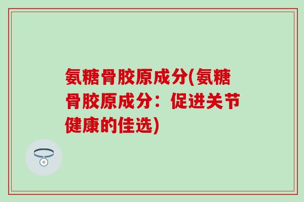 氨糖骨胶原成分(氨糖骨胶原成分：促进关节健康的佳选)