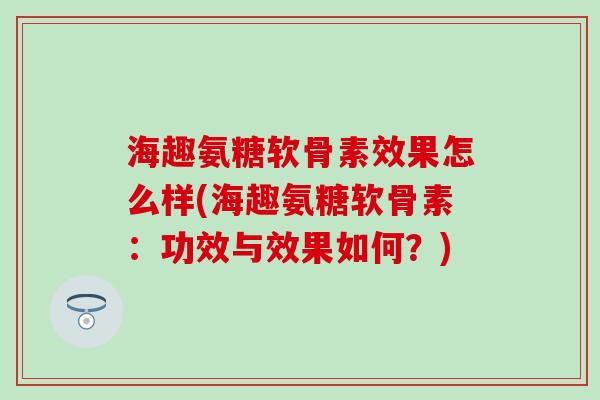 海趣氨糖软骨素效果怎么样(海趣氨糖软骨素:功效与效果如何?) 海趣氨糖软骨素效果怎么样(海趣氨糖软骨素:功效与效果如何?)