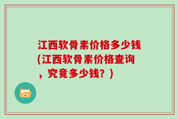 江西软骨素价格多少钱(江西软骨素价格查询,究竟多少钱?) 江西软骨素价格多少钱(江西软骨素价格查询,究竟多少钱?)