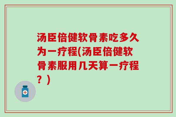 汤臣倍健软骨素吃多久为一疗程(汤臣倍健软骨素服用几天算一疗程？)