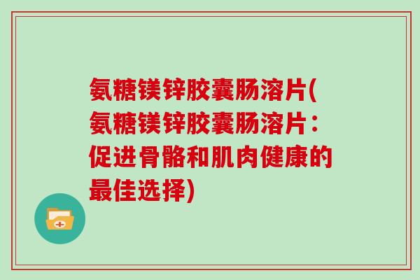氨糖镁锌胶囊肠溶片(氨糖镁锌胶囊肠溶片:促进骨骼和肌肉健康的佳选择) 氨糖镁锌胶囊肠溶片(氨糖镁锌胶囊肠溶片:促进骨骼和肌肉健康的佳选择)