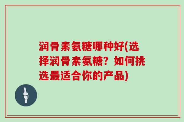 润骨素氨糖哪种好(选择润骨素氨糖?如何挑选适合你的产品) 润骨素氨糖哪种好(选择润骨素氨糖?如何挑选适合你的产品)