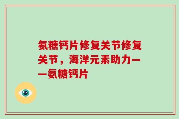 氨糖钙片修复关节修复关节，海洋元素助力——氨糖钙片
