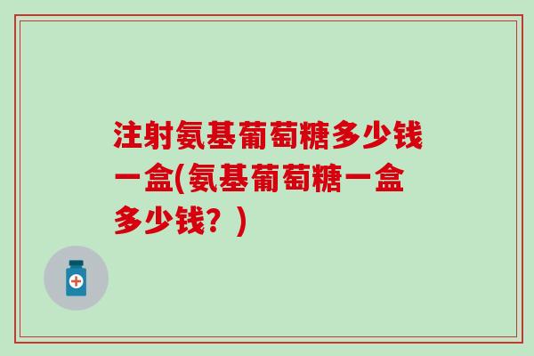 注射氨基葡萄糖多少钱一盒(氨基葡萄糖一盒多少钱？)