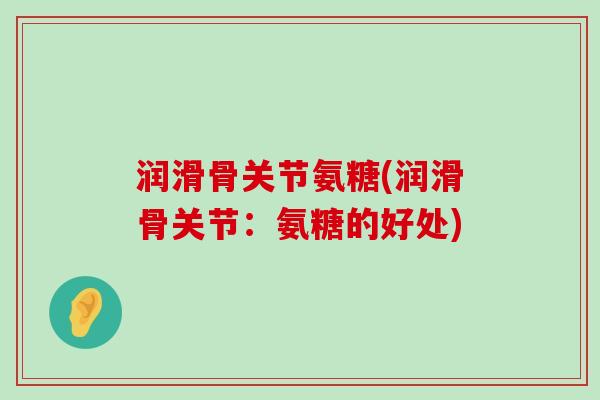 润滑骨关节氨糖(润滑骨关节:氨糖的好处) 润滑骨关节氨糖(润滑骨关节:氨糖的好处)