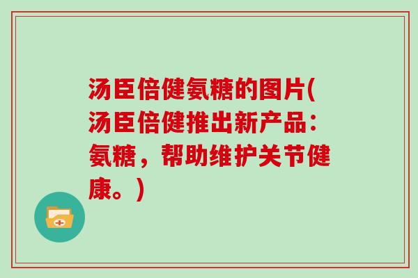 汤臣倍健氨糖的图片(汤臣倍健推出新产品：氨糖，帮助维护关节健康。)