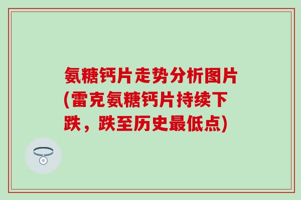 氨糖钙片走势分析图片(雷克氨糖钙片持续下跌,跌至历史低点) 氨糖钙片走势分析图片(雷克氨糖钙片持续下跌,跌至历史低点)