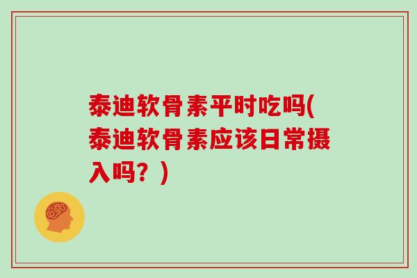 泰迪软骨素平时吃吗(泰迪软骨素应该日常摄入吗？)