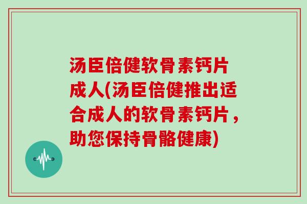 汤臣倍健软骨素钙片 成人(汤臣倍健推出适合成人的软骨素钙片,助您保持骨骼健康) 汤臣倍健软骨素钙片 成人(汤臣倍健推出适合成人的软骨素钙片,助您保持骨骼健康)