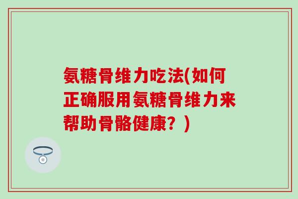 氨糖骨维力吃法(如何正确服用氨糖骨维力来帮助骨骼健康?) 氨糖骨维力吃法(如何正确服用氨糖骨维力来帮助骨骼健康?)