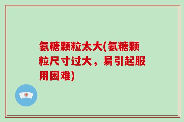 氨糖颗粒太大(氨糖颗粒尺寸过大,易引起服用困难) 氨糖颗粒太大(氨糖颗粒尺寸过大,易引起服用困难)