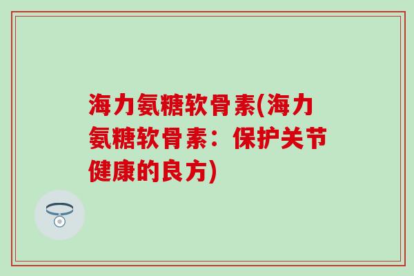 海力氨糖软骨素(海力氨糖软骨素：保护关节健康的良方)