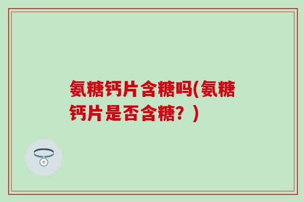 氨糖钙片含糖吗(氨糖钙片是否含糖？)