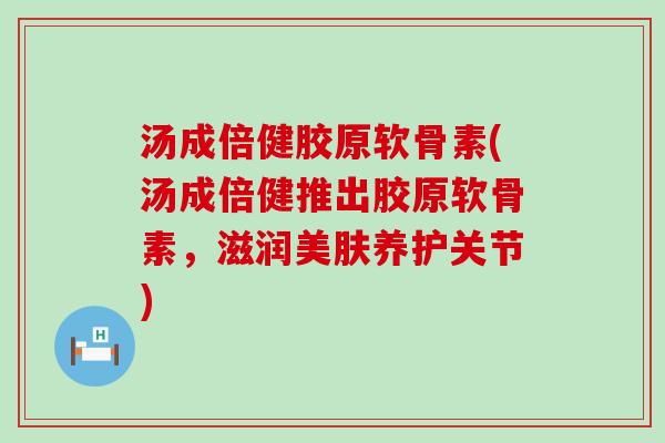 汤成倍健胶原软骨素(汤成倍健推出胶原软骨素，滋润美肤养护关节)
