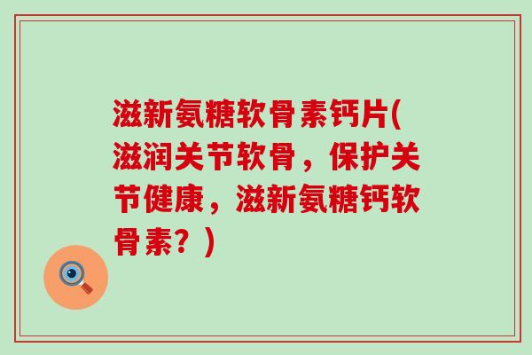 滋新氨糖软骨素钙片(滋润关节软骨，保护关节健康，滋新氨糖钙软骨素？)