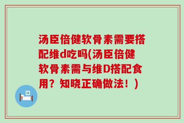 汤臣倍健软骨素需要搭配维d吃吗(汤臣倍健软骨素需与维D搭配食用?知晓正确做法!) 汤臣倍健软骨素需要搭配维d吃吗(汤臣倍健软骨素需与维D搭配食用?知晓正确做法!)