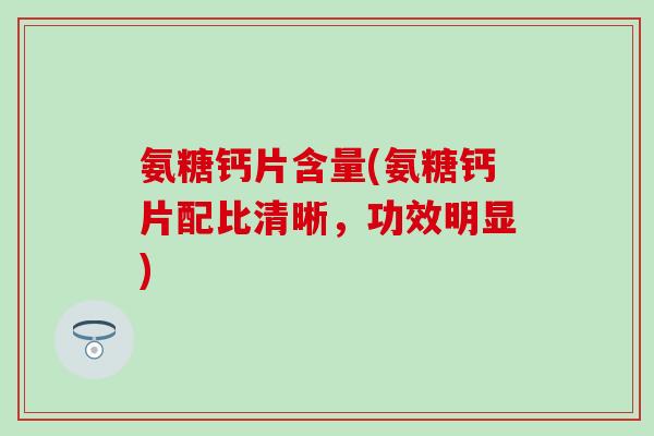 氨糖钙片含量(氨糖钙片配比清晰,功效明显) 氨糖钙片含量(氨糖钙片配比清晰,功效明显)