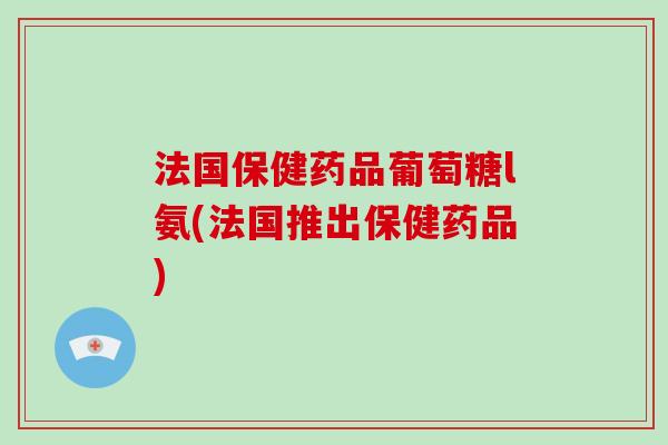 法国保健药品葡萄糖l氨(法国推出保健药品)
