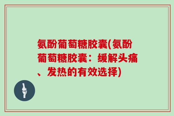 氨酚葡萄糖胶囊(氨酚葡萄糖胶囊：缓解头痛、发热的有效选择)