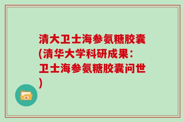 清大卫士海参氨糖胶囊(清华大学科研成果：卫士海参氨糖胶囊问世)