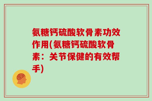 氨糖钙硫酸软骨素功效作用(氨糖钙硫酸软骨素:关节保健的有效帮手) 氨糖钙硫酸软骨素功效作用(氨糖钙硫酸软骨素:关节保健的有效帮手)