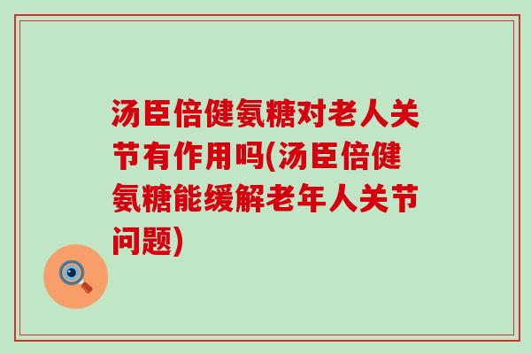汤臣倍健氨糖对老人关节有作用吗(汤臣倍健氨糖能缓解老年人关节问题) 汤臣倍健氨糖对老人关节有作用吗(汤臣倍健氨糖能缓解老年人关节问题)
